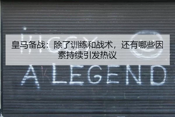 皇马备战：除了训练和战术，还有哪些因素持续引发热议