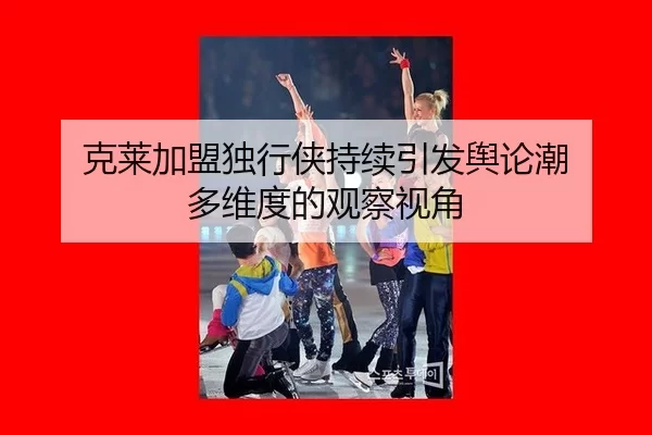 克莱加盟独行侠持续引发舆论潮 多维度的观察视角